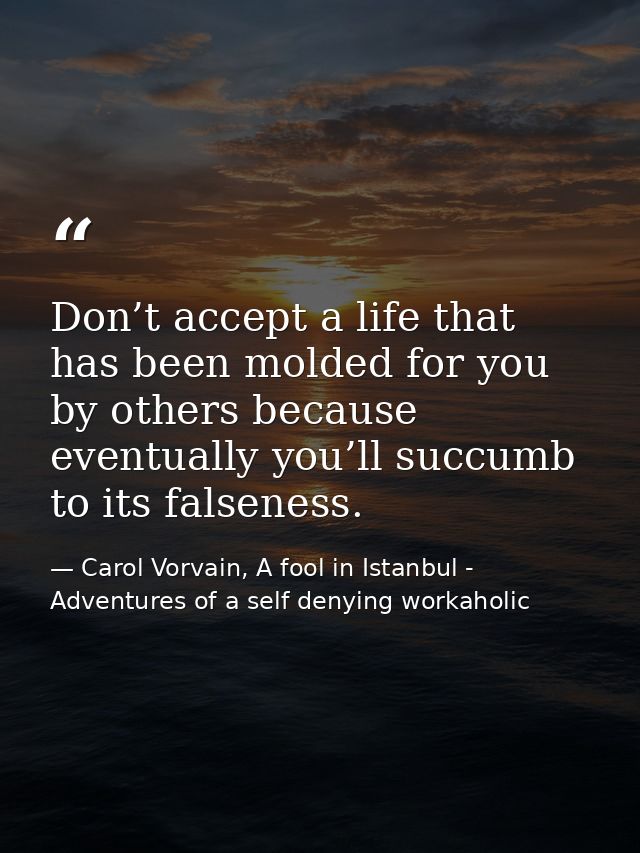 Don’t accept a life that has been molded for you by others because eventually you’ll succumb to its falseness. — Carol Vorvain, A fool in Istanbul - Adventures of a self denying workaholic