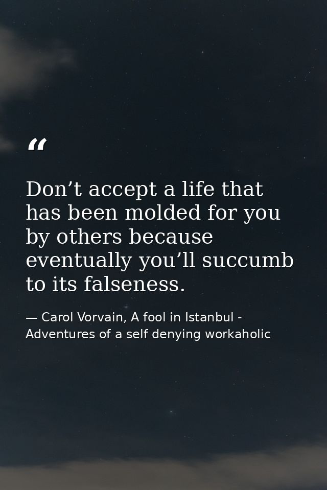 Don’t accept a life that has been molded for you by others because eventually you’ll succumb to its falseness. — Carol Vorvain, A fool in Istanbul - Adventures of a self denying workaholic