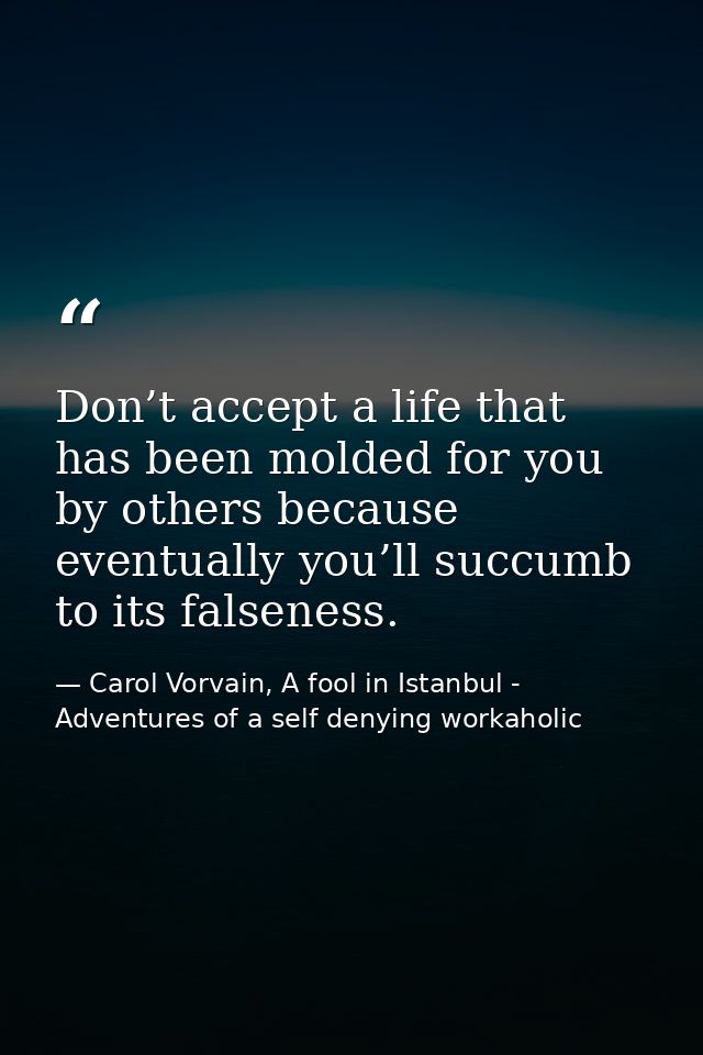 Don’t accept a life that has been molded for you by others because eventually you’ll succumb to its falseness. — Carol Vorvain, A fool in Istanbul - Adventures of a self denying workaholic