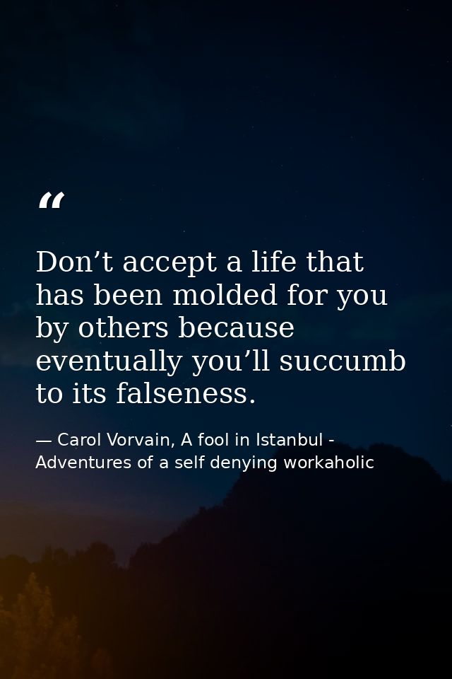 Don’t accept a life that has been molded for you by others because eventually you’ll succumb to its falseness. — Carol Vorvain, A fool in Istanbul - Adventures of a self denying workaholic