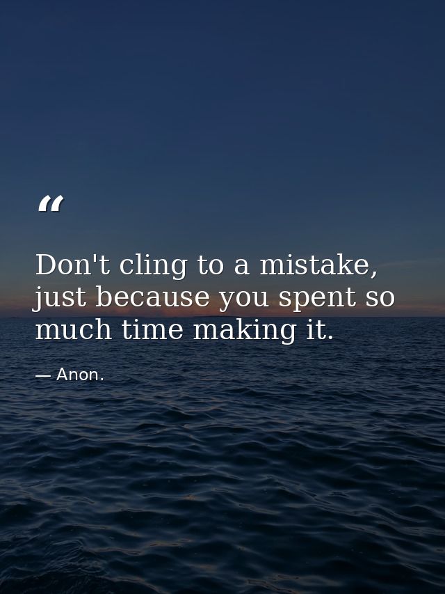 Don't cling to a mistake, just because you spent so much time making it. — Anon.