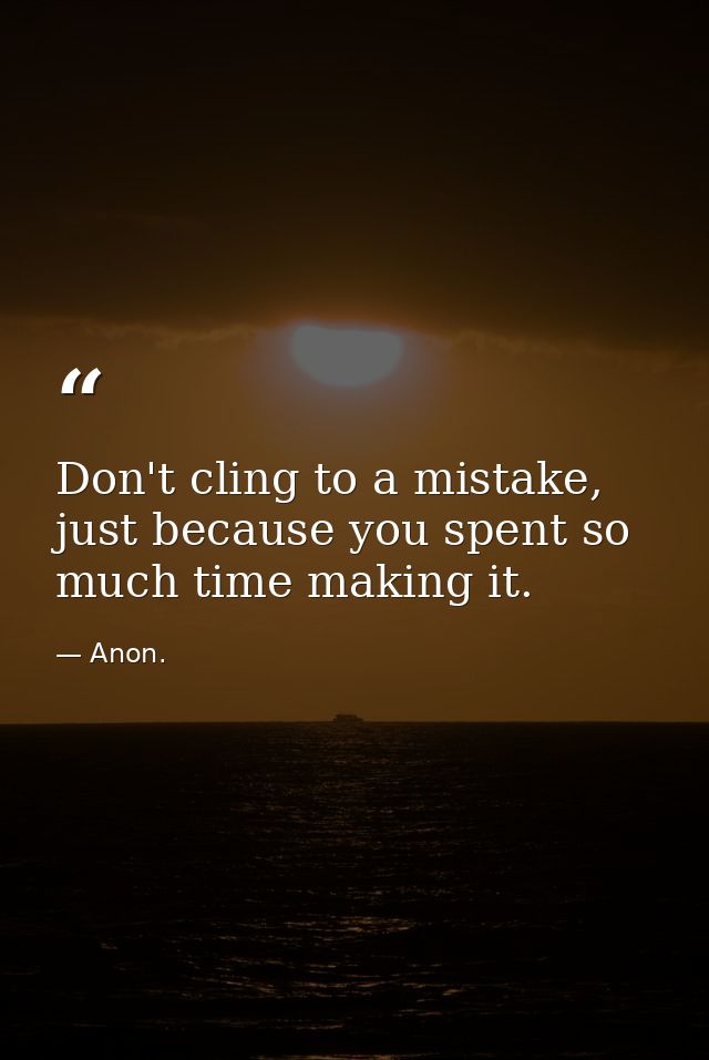Don't cling to a mistake, just because you spent so much time making it. — Anon.