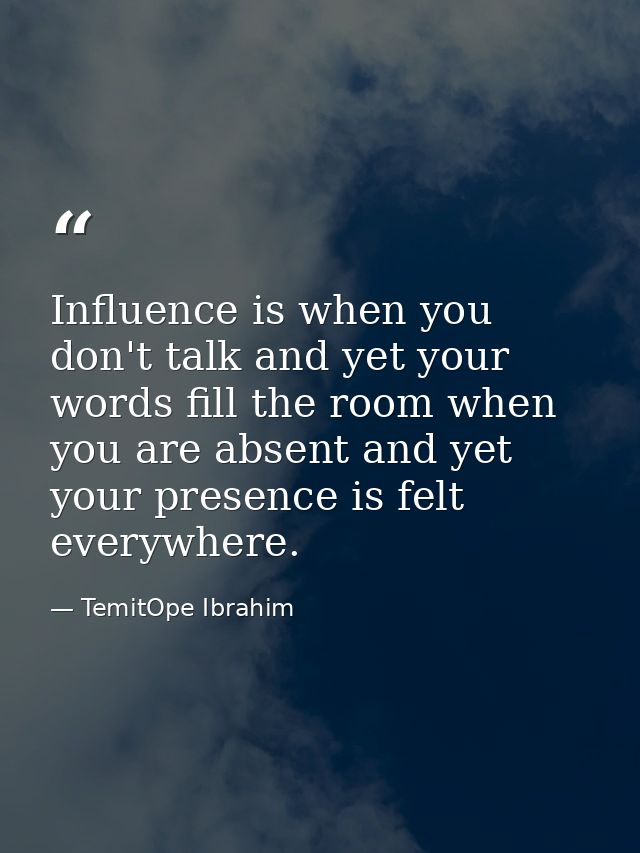 Influence is when you don't talk and yet your words fill the room when you are absent and yet your presence is felt ever — TemitOpe Ibrahim