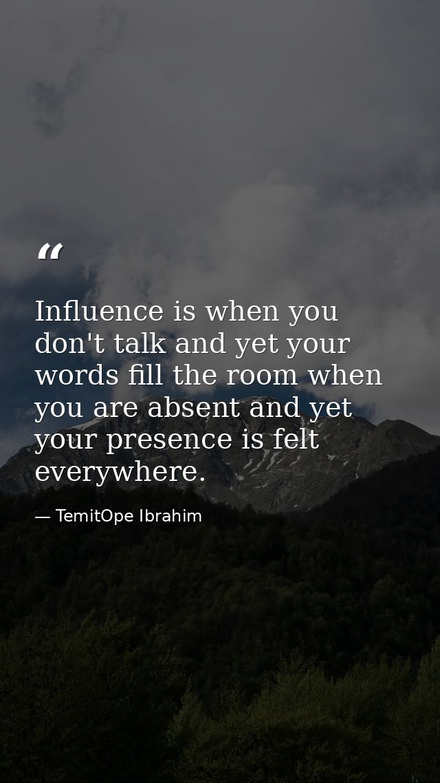 Influence is when you don't talk and yet your words fill the room when you are absent and yet your presence is felt ever — TemitOpe Ibrahim