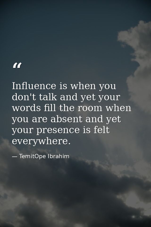 Influence is when you don't talk and yet your words fill the room when you are absent and yet your presence is felt ever — TemitOpe Ibrahim