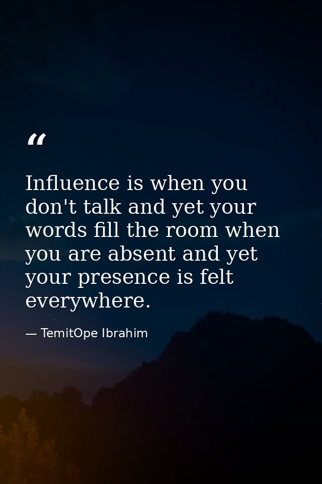 Influence is when you don't talk and yet your words fill the room when you are absent and yet your presence is felt ever — TemitOpe Ibrahim