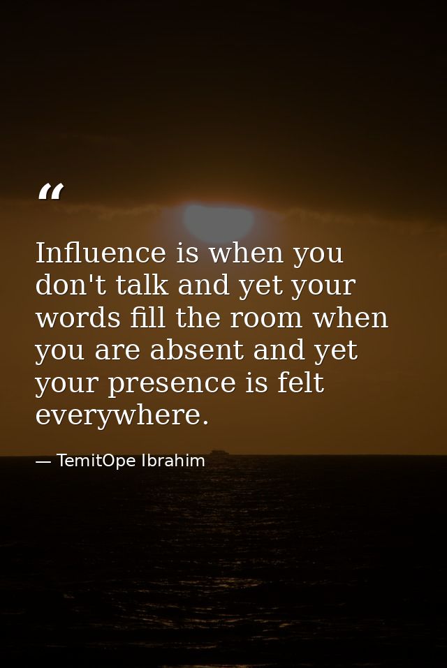 Influence is when you don't talk and yet your words fill the room when you are absent and yet your presence is felt ever — TemitOpe Ibrahim