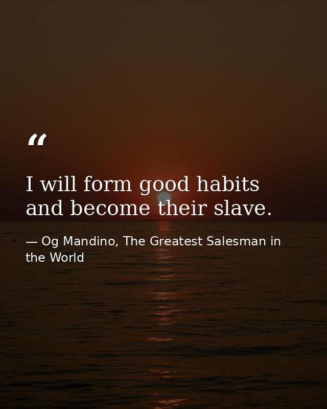 I will form good habits and become their slave. — Og Mandino, The Greatest Salesman in the World