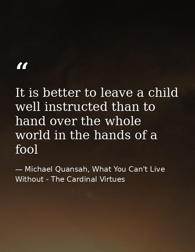 It is better to leave a child well instructed than to hand over the whole world in the hands of a fool — Michael Quansah, What You Can't Live Without - The Cardinal Virtues