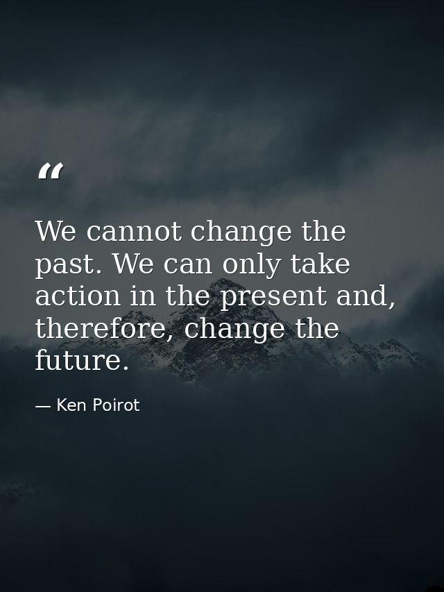 We cannot change the past. We can only take action in the present and, therefore, change the future. — Ken Poirot