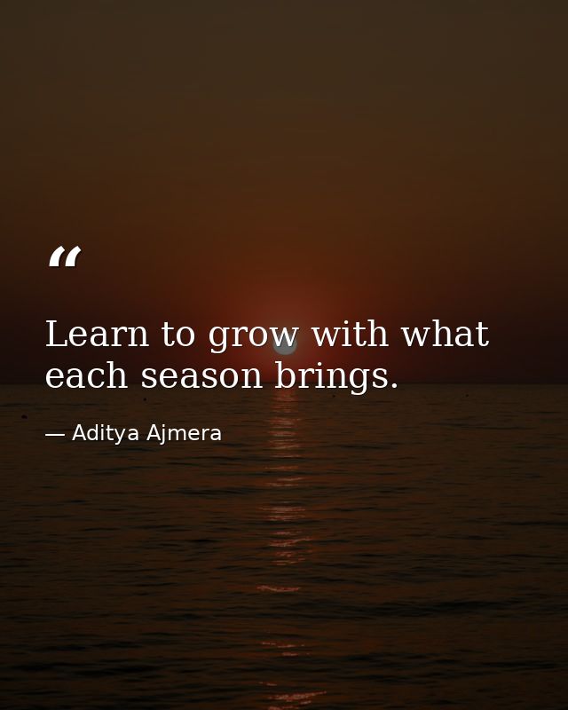 Learn to grow with what each season brings. — Aditya Ajmera