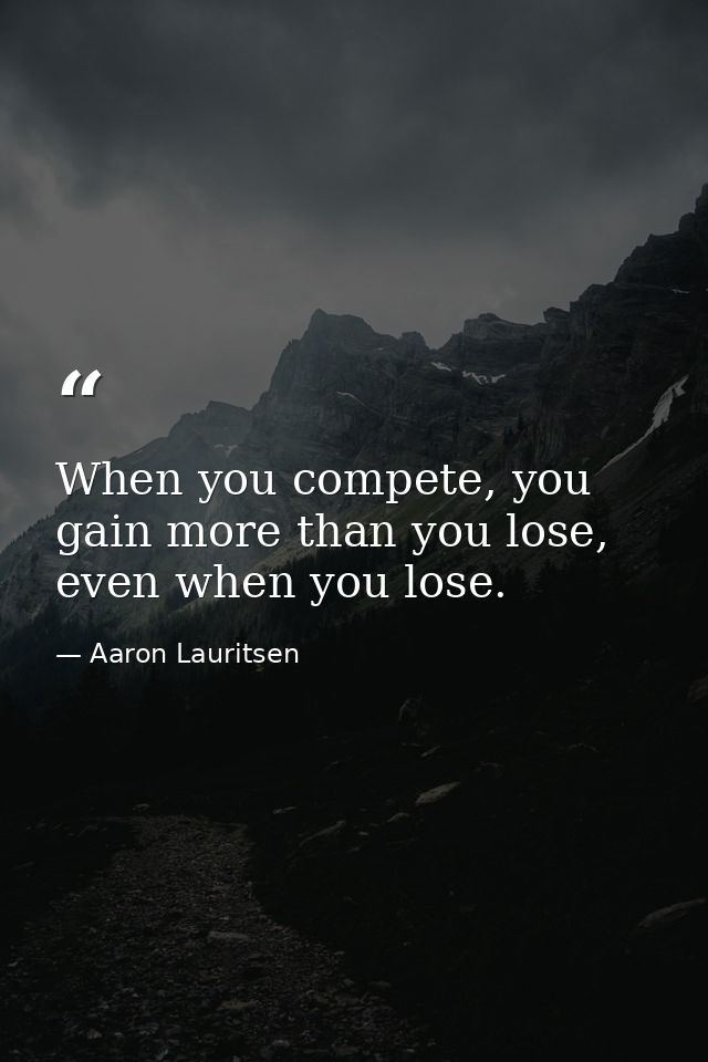 When you compete, you gain more than you lose, even when you lose. — Aaron Lauritsen