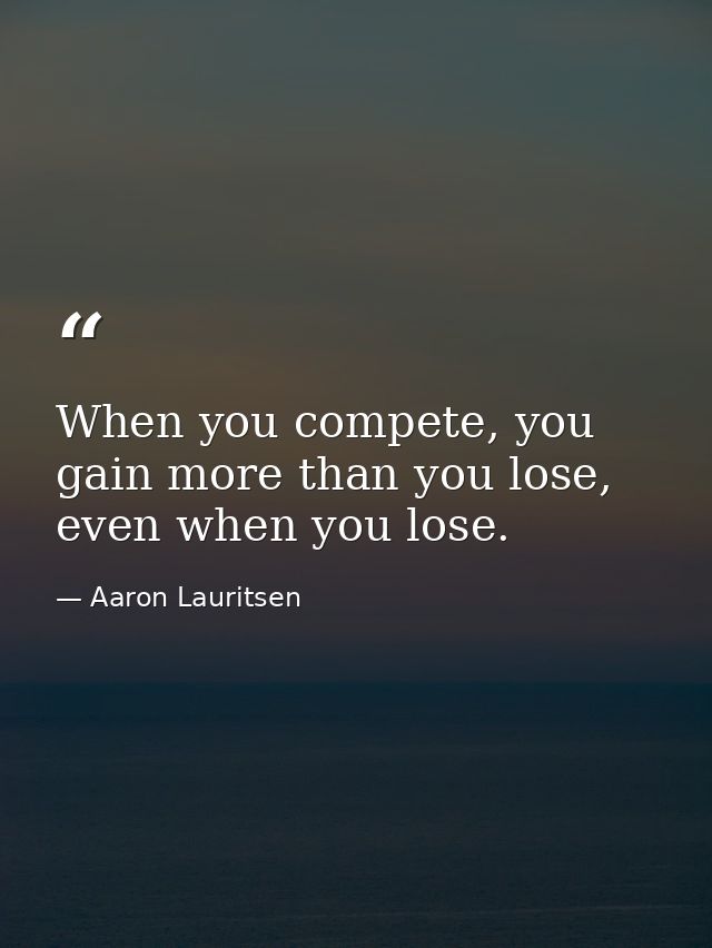 When you compete, you gain more than you lose, even when you lose. — Aaron Lauritsen