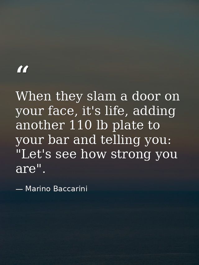When they slam a door on your face, it's life, adding another 110 lb plate to your bar and telling you: "Let's see how s — Marino Baccarini