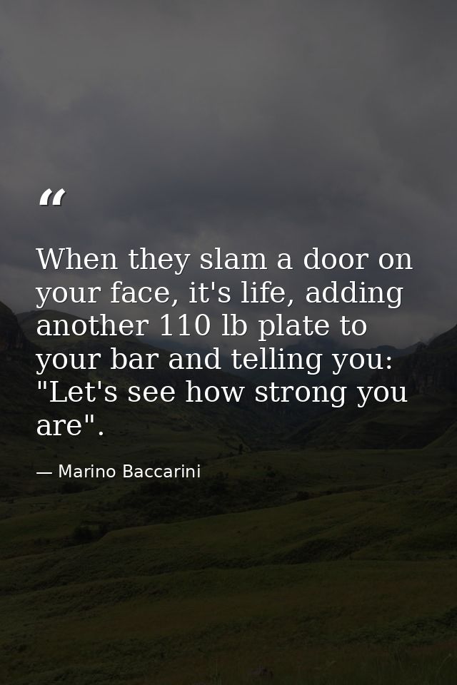 When they slam a door on your face, it's life, adding another 110 lb plate to your bar and telling you: "Let's see how s — Marino Baccarini