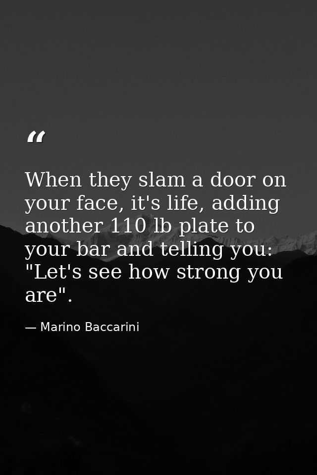 When they slam a door on your face, it's life, adding another 110 lb plate to your bar and telling you: "Let's see how s — Marino Baccarini