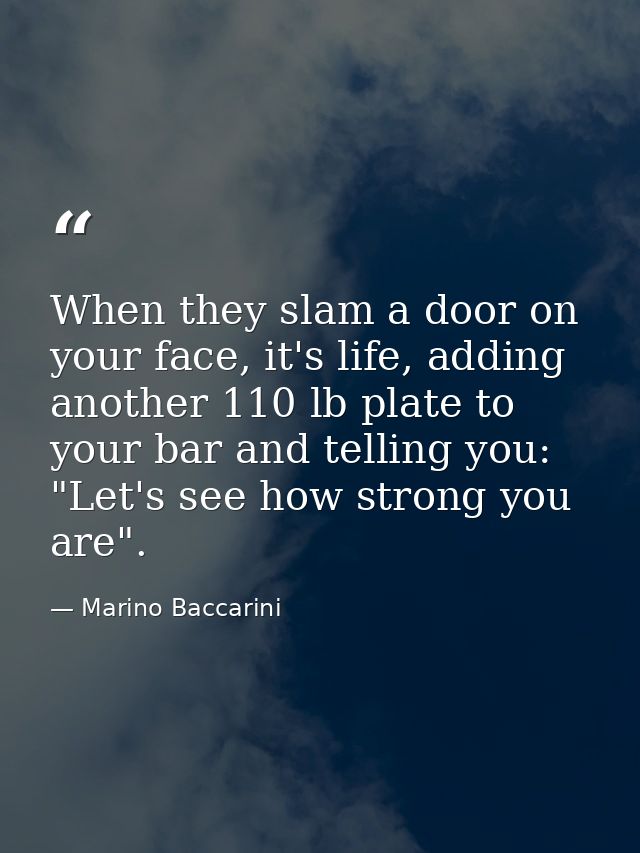 When they slam a door on your face, it's life, adding another 110 lb plate to your bar and telling you: "Let's see how s — Marino Baccarini