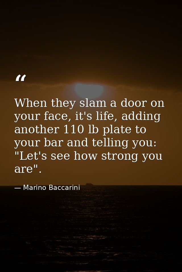 When they slam a door on your face, it's life, adding another 110 lb plate to your bar and telling you: "Let's see how s — Marino Baccarini