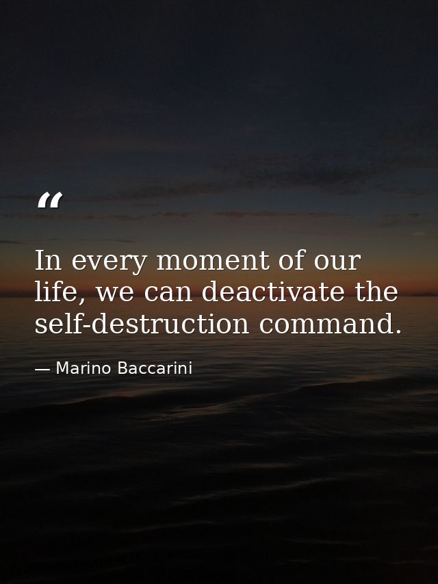 In every moment of our life, we can deactivate the self-destruction command. — Marino Baccarini