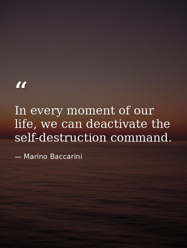 In every moment of our life, we can deactivate the self-destruction command. — Marino Baccarini