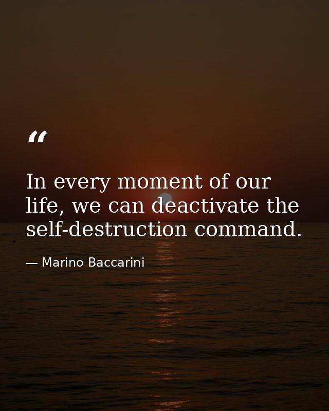 In every moment of our life, we can deactivate the self-destruction command. — Marino Baccarini
