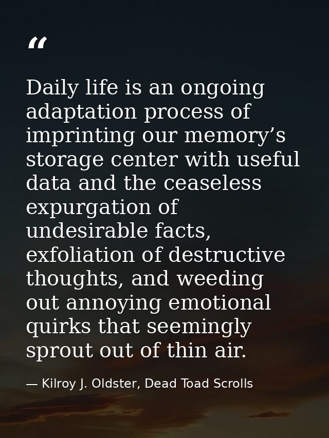 Daily life is an ongoing adaptation process of imprinting our memory’s storage center with useful data and the ceaseless — Kilroy J. Oldster, Dead Toad Scrolls