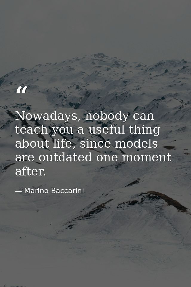 Nowadays, nobody can teach you a useful thing about life, since models are outdated one moment after. — Marino Baccarini
