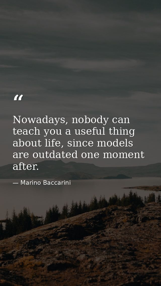 Nowadays, nobody can teach you a useful thing about life, since models are outdated one moment after. — Marino Baccarini