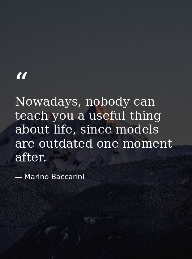 Nowadays, nobody can teach you a useful thing about life, since models are outdated one moment after. — Marino Baccarini
