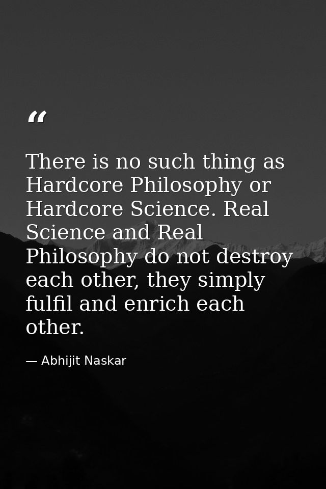 There is no such thing as Hardcore Philosophy or Hardcore Science. Real Science and Real Philosophy do not destroy each  — Abhijit Naskar