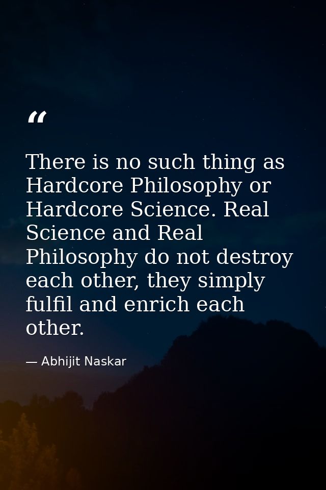 There is no such thing as Hardcore Philosophy or Hardcore Science. Real Science and Real Philosophy do not destroy each  — Abhijit Naskar