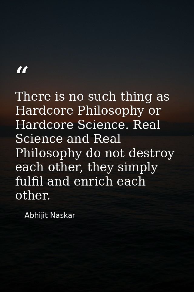 There is no such thing as Hardcore Philosophy or Hardcore Science. Real Science and Real Philosophy do not destroy each  — Abhijit Naskar