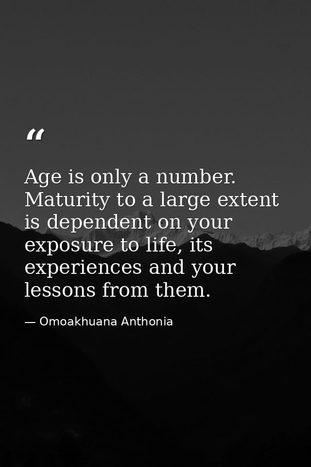 Age is only a number. Maturity to a large extent is dependent on your exposure to life, its experiences and your lessons — Omoakhuana Anthonia
