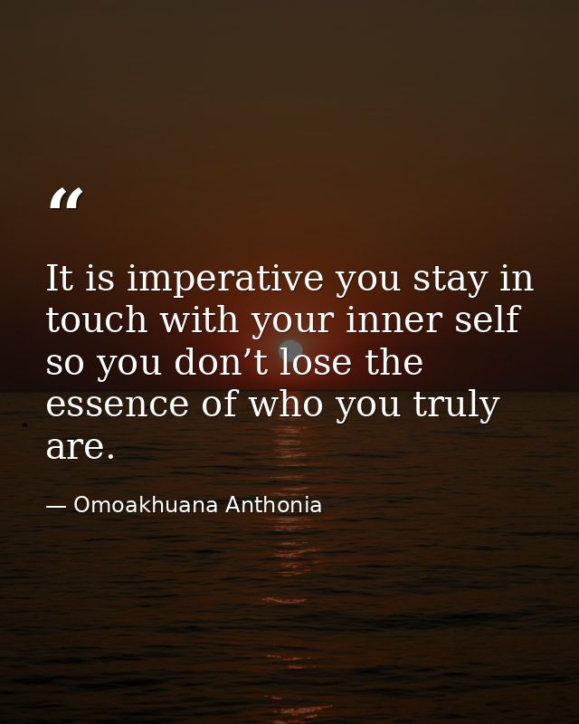 It is imperative you stay in touch with your inner self so you don’t lose the essence of who you truly are. — Omoakhuana Anthonia