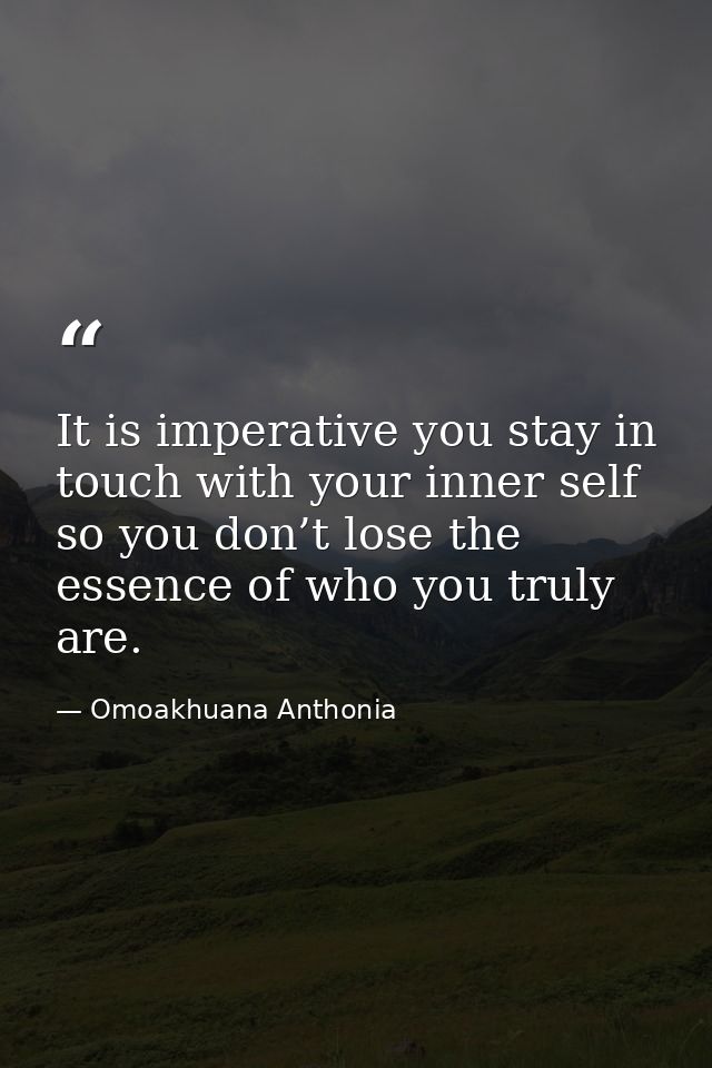 It is imperative you stay in touch with your inner self so you don’t lose the essence of who you truly are. — Omoakhuana Anthonia