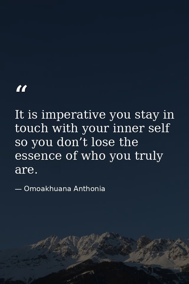 It is imperative you stay in touch with your inner self so you don’t lose the essence of who you truly are. — Omoakhuana Anthonia