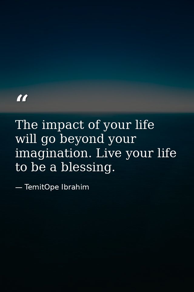 The impact of your life will go beyond your imagination. Live your life to be a blessing. — TemitOpe Ibrahim