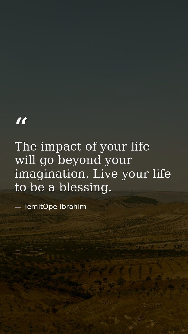 The impact of your life will go beyond your imagination. Live your life to be a blessing. — TemitOpe Ibrahim