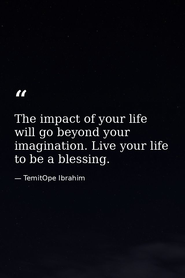 The impact of your life will go beyond your imagination. Live your life to be a blessing. — TemitOpe Ibrahim