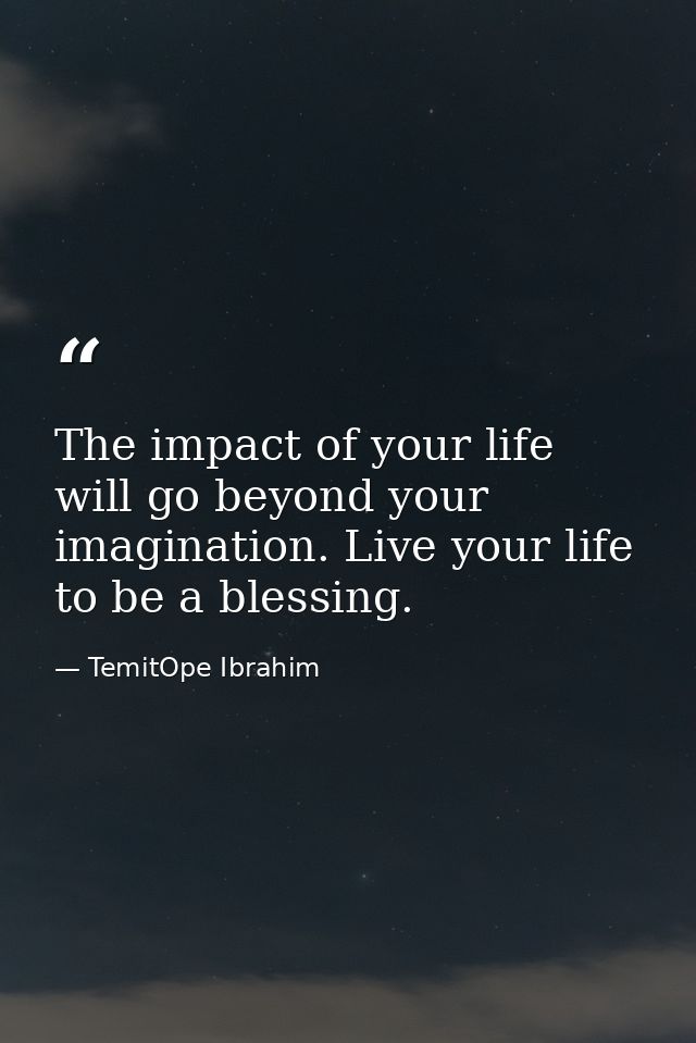 The impact of your life will go beyond your imagination. Live your life to be a blessing. — TemitOpe Ibrahim