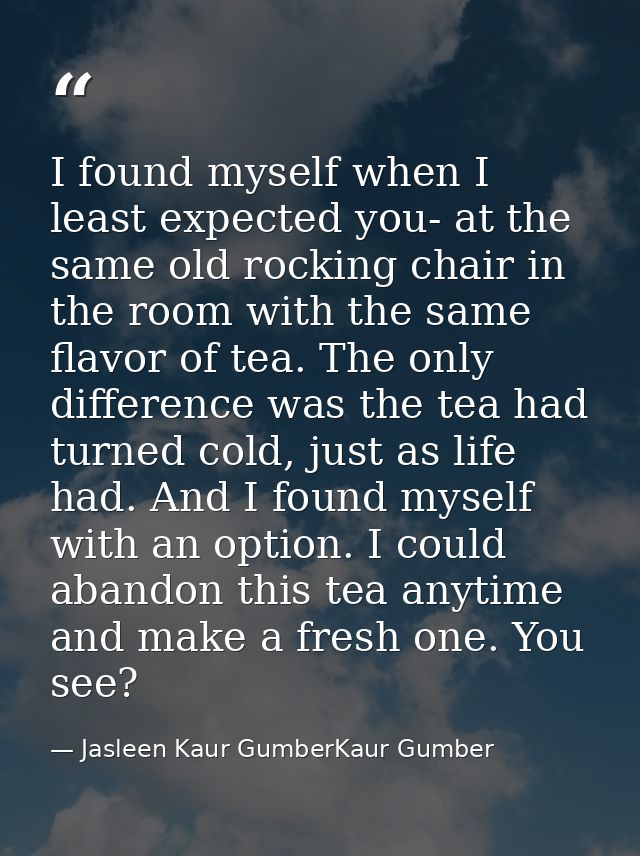 I found myself when I least expected you- at the same old rocking chair in the room with the same flavor of tea. The onl — Jasleen Kaur GumberKaur Gumber