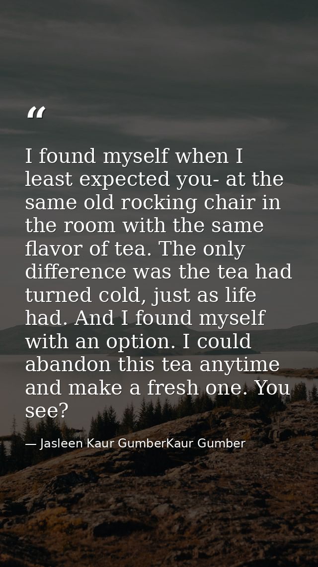 I found myself when I least expected you- at the same old rocking chair in the room with the same flavor of tea. The onl — Jasleen Kaur GumberKaur Gumber