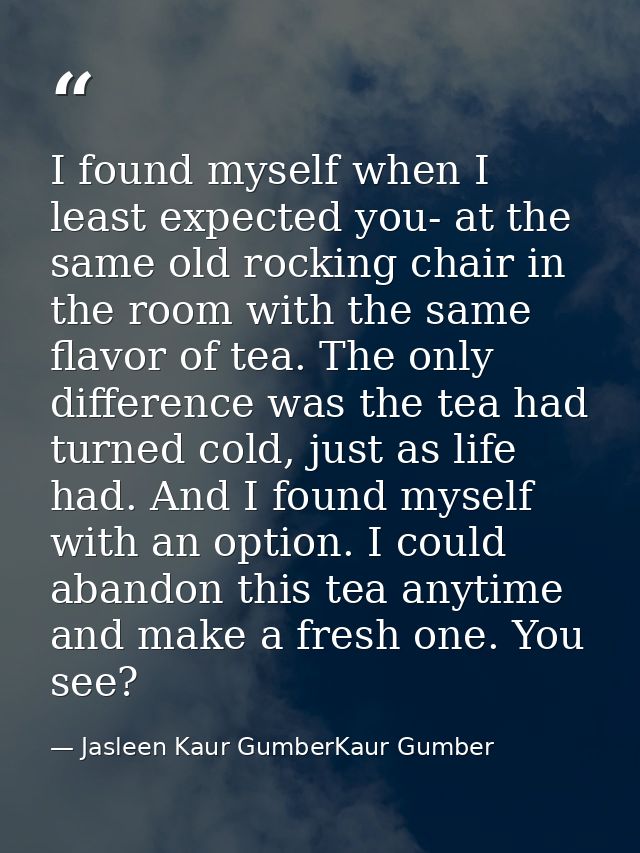 I found myself when I least expected you- at the same old rocking chair in the room with the same flavor of tea. The onl — Jasleen Kaur GumberKaur Gumber