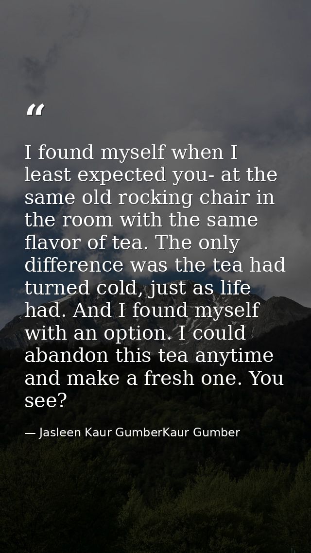 I found myself when I least expected you- at the same old rocking chair in the room with the same flavor of tea. The onl — Jasleen Kaur GumberKaur Gumber