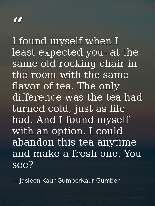I found myself when I least expected you- at the same old rocking chair in the room with the same flavor of tea. The onl — Jasleen Kaur GumberKaur Gumber