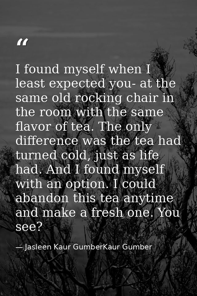I found myself when I least expected you- at the same old rocking chair in the room with the same flavor of tea. The onl — Jasleen Kaur GumberKaur Gumber
