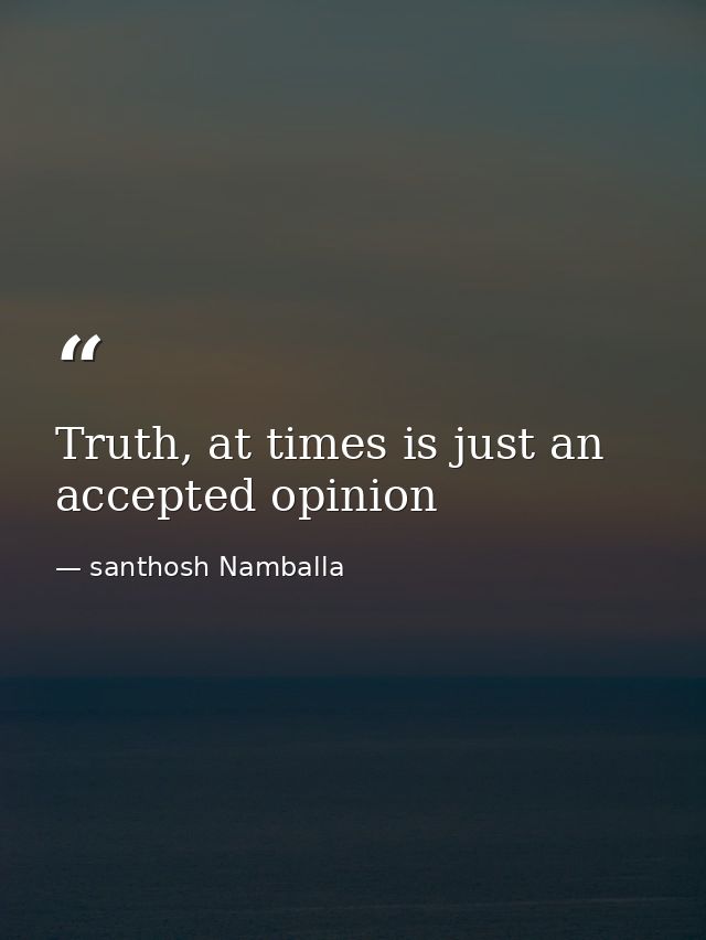 Truth, at times is just an accepted opinion — santhosh Namballa