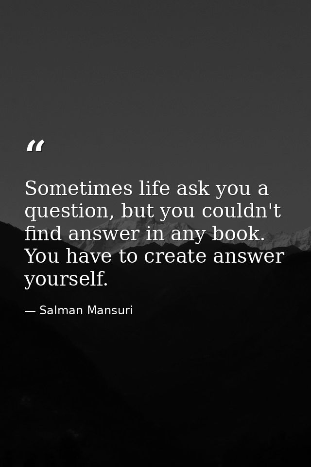 Sometimes life ask you a question, but you couldn't find answer in any book. You have to create answer yourself. — Salman Mansuri