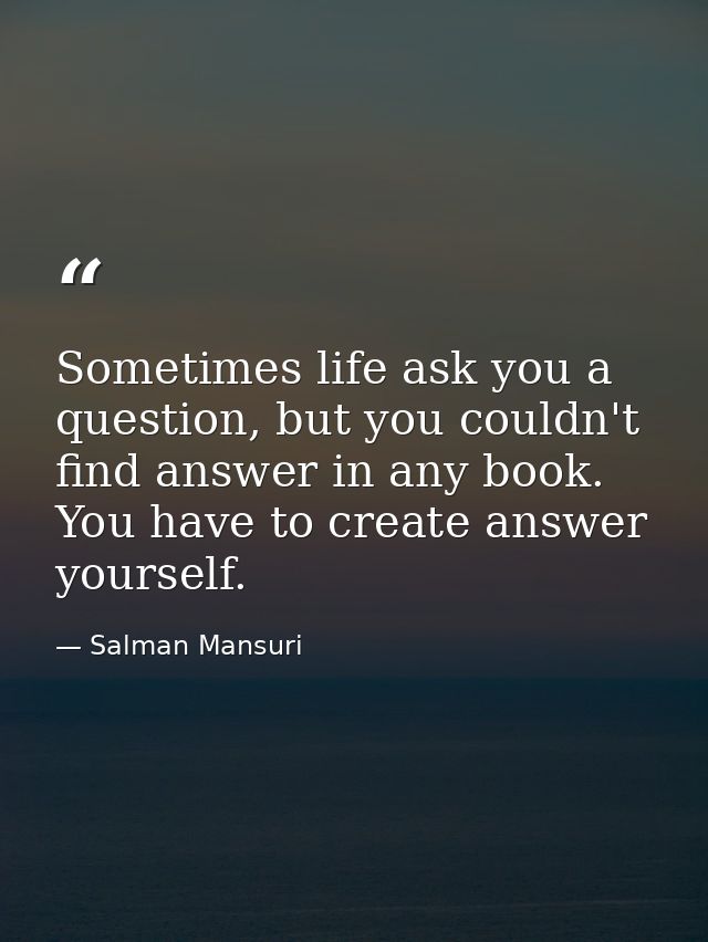 Sometimes life ask you a question, but you couldn't find answer in any book. You have to create answer yourself. — Salman Mansuri
