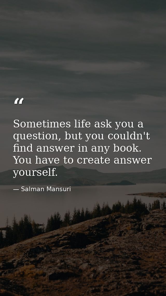 Sometimes life ask you a question, but you couldn't find answer in any book. You have to create answer yourself. — Salman Mansuri
